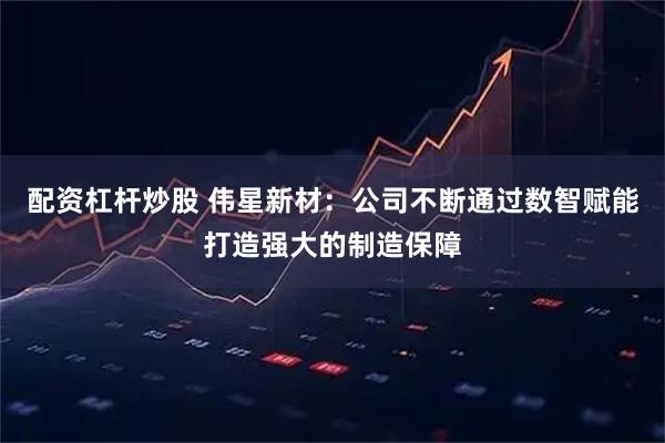 配资杠杆炒股 伟星新材：公司不断通过数智赋能打造强大的制造保障