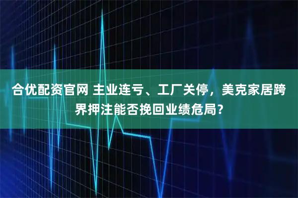 合优配资官网 主业连亏、工厂关停，美克家居跨界押注能否挽回业绩危局？
