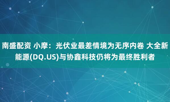 南盛配资 小摩：光伏业最差情境为无序内卷 大全新能源(DQ.US)与协鑫科技仍将为最终胜利者