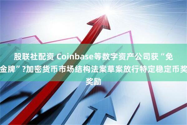 股联社配资 Coinbase等数字资产公司获“免死金牌”?加密货币市场结构法案草案放行特定稳定币奖励