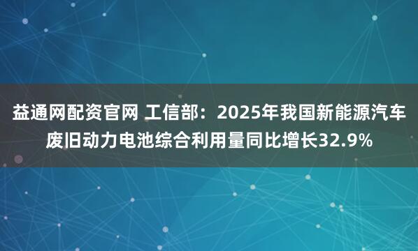 益通网配资官网 工信部：2025年我国新能源汽车废旧动力电池综合利用量同比增长32.9%