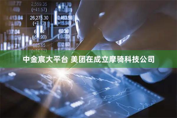 中金宸大平台 美团在成立摩骑科技公司