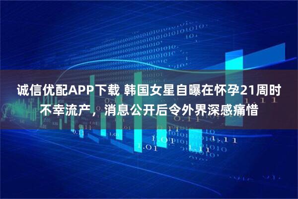 诚信优配APP下载 韩国女星自曝在怀孕21周时不幸流产，消息公开后令外界深感痛惜
