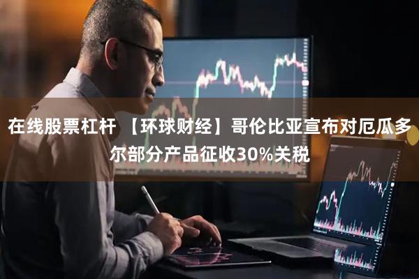 在线股票杠杆 【环球财经】哥伦比亚宣布对厄瓜多尔部分产品征收30%关税