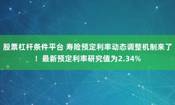 股票杠杆条件平台 寿险预定利率动态调整机制来了！最新预定利率研究值为2.34%