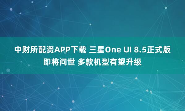 中财所配资APP下载 三星One UI 8.5正式版即将问世 多款机型有望升级