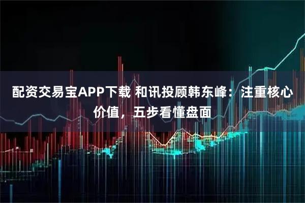 配资交易宝APP下载 和讯投顾韩东峰：注重核心价值，五步看懂盘面