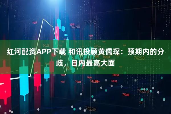 红河配资APP下载 和讯投顾黄儒琛：预期内的分歧，日内最高大面