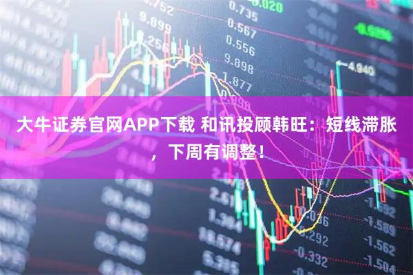 大牛证券官网APP下载 和讯投顾韩旺：短线滞胀，下周有调整！