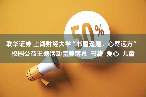 联华证券 上海财经大学“书香遥赠，心寄远方” 校园公益主题活动完美落幕_书籍_爱心_儿童