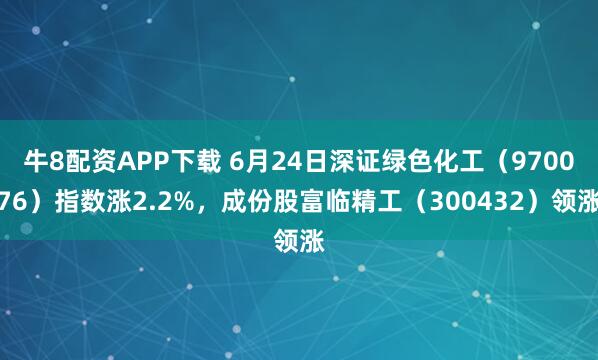 牛8配资APP下载 6月24日深证绿色化工（970076）指数涨2.2%，成份股富临精工（300432）领涨