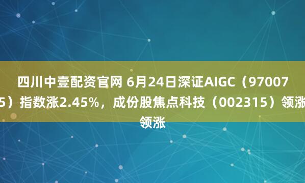 四川中壹配资官网 6月24日深证AIGC（970075）指数涨2.45%，成份股焦点科技（002315）领涨