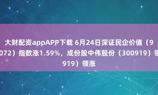 大财配资appAPP下载 6月24日深证民企价值（970072）指数涨1.59%，成份股中伟股份（300919）领涨