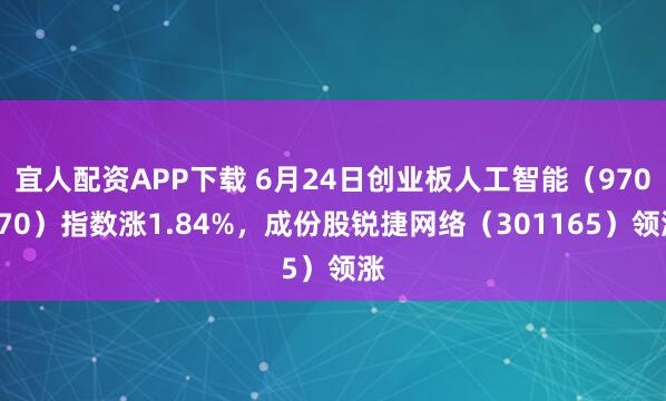 宜人配资APP下载 6月24日创业板人工智能（970070）指数涨1.84%，成份股锐捷网络（301165）领涨