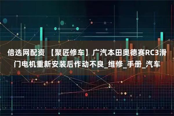 倍选网配资 【聚匠修车】广汽本田奥德赛RC3滑门电机重新安装后作动不良_维修_手册_汽车