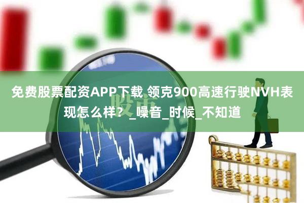免费股票配资APP下载 领克900高速行驶NVH表现怎么样？_噪音_时候_不知道