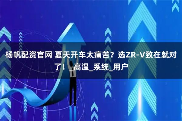 杨帆配资官网 夏天开车太痛苦？选ZR-V致在就对了！_高温_系统_用户