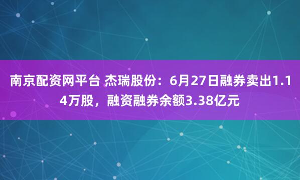 南京配资网平台 杰瑞股份：6月27日融券卖出1.14万股，融资融券余额3.38亿元