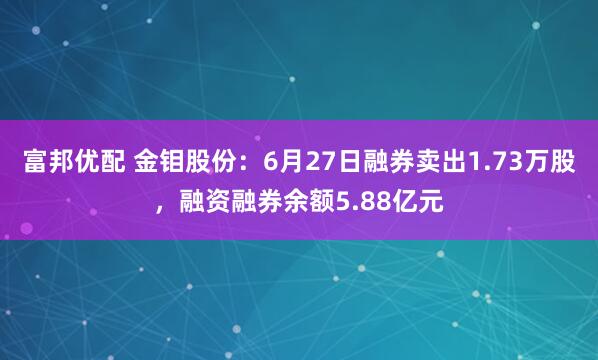 富邦优配 金钼股份：6月27日融券卖出1.73万股，融资融券余额5.88亿元