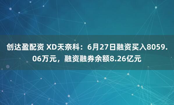 创达盈配资 XD天奈科：6月27日融资买入8059.06万元，融资融券余额8.26亿元