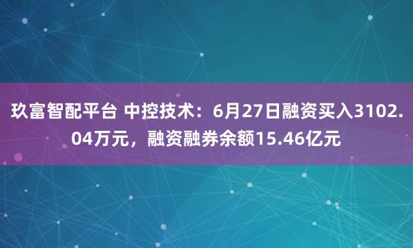玖富智配平台 中控技术：6月27日融资买入3102.04万元，融资融券余额15.46亿元