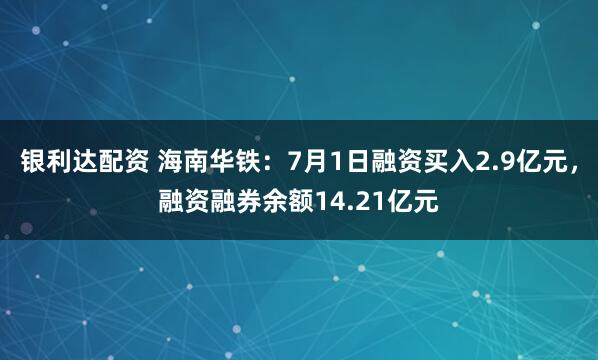 银利达配资 海南华铁：7月1日融资买入2.9亿元，融资融券余额14.21亿元