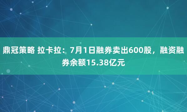 鼎冠策略 拉卡拉：7月1日融券卖出600股，融资融券余额15.38亿元