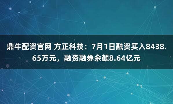 鼎牛配资官网 方正科技：7月1日融资买入8438.65万元，融资融券余额8.64亿元