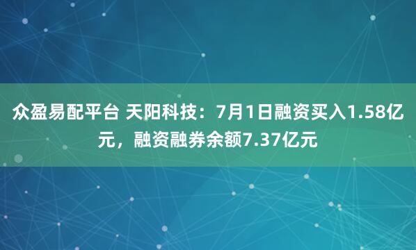 众盈易配平台 天阳科技：7月1日融资买入1.58亿元，融资融券余额7.37亿元