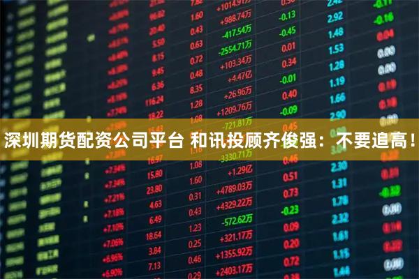 深圳期货配资公司平台 和讯投顾齐俊强：不要追高！