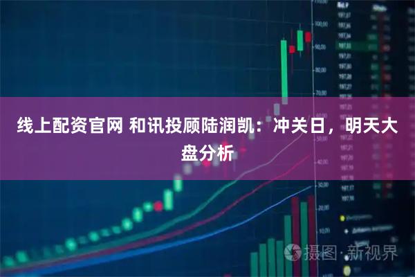 线上配资官网 和讯投顾陆润凯：冲关日，明天大盘分析