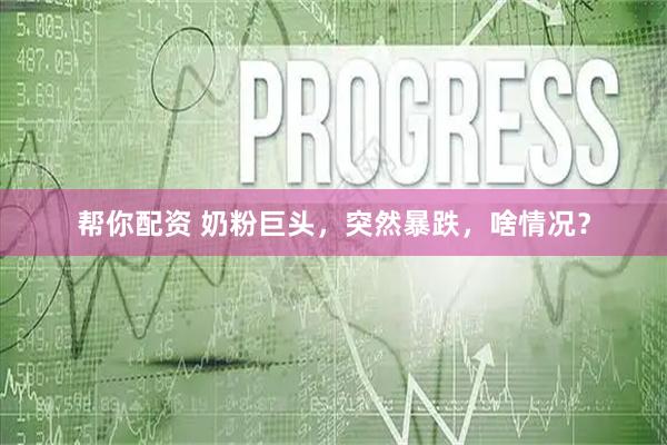 帮你配资 奶粉巨头，突然暴跌，啥情况？