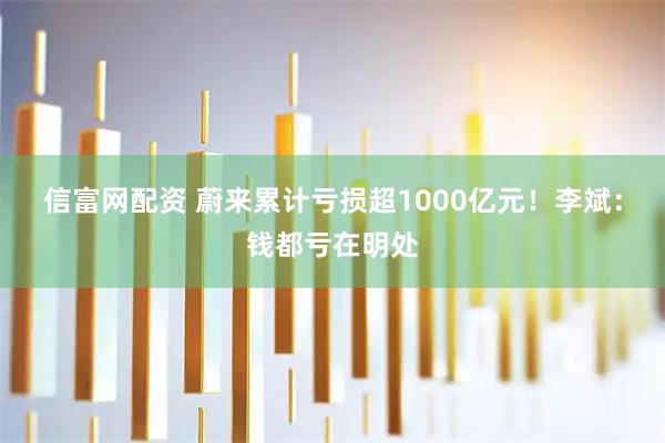 信富网配资 蔚来累计亏损超1000亿元！李斌：钱都亏在明处