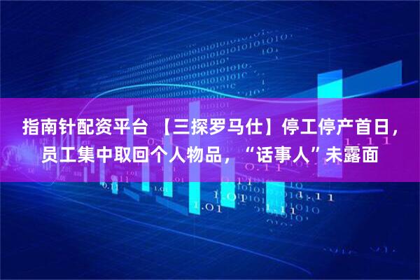 指南针配资平台 【三探罗马仕】停工停产首日，员工集中取回个人物品，“话事人”未露面