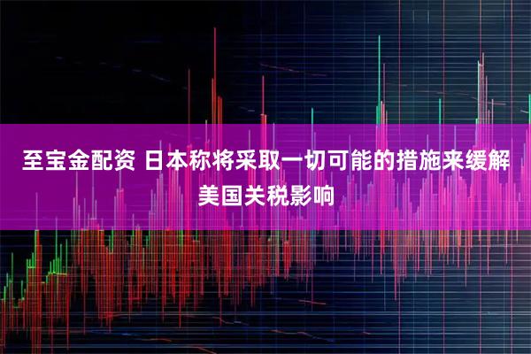 至宝金配资 日本称将采取一切可能的措施来缓解美国关税影响