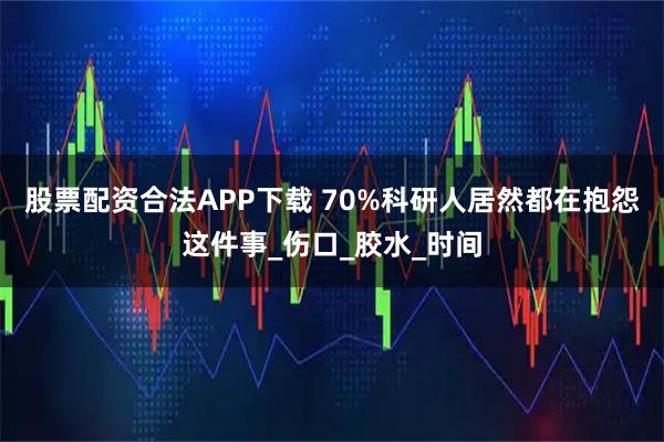 股票配资合法APP下载 70%科研人居然都在抱怨这件事_伤口_胶水_时间