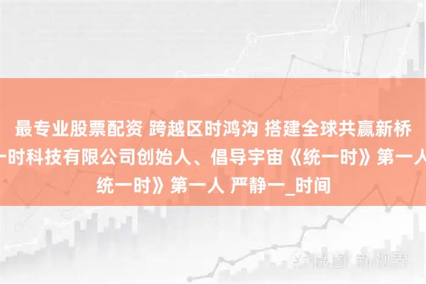 最专业股票配资 跨越区时鸿沟 搭建全球共赢新桥梁——杭州静一时科技有限公司创始人、倡导宇宙《统一时》第一人 严静一_时间