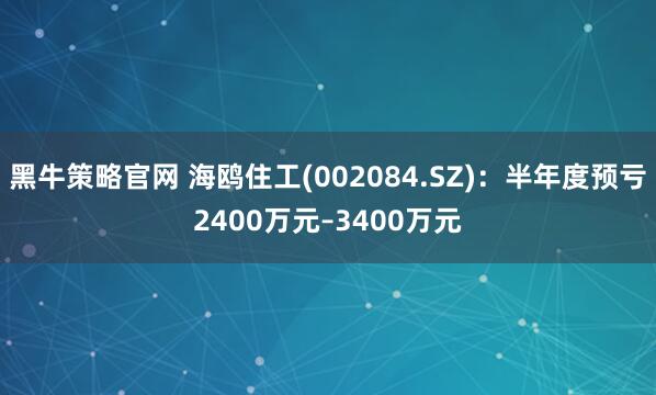 黑牛策略官网 海鸥住工(002084.SZ)：半年度预亏2400万元–3400万元