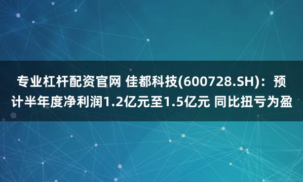 专业杠杆配资官网 佳都科技(600728.SH)：预计半年度净利润1.2亿元至1.5亿元 同比扭亏为盈