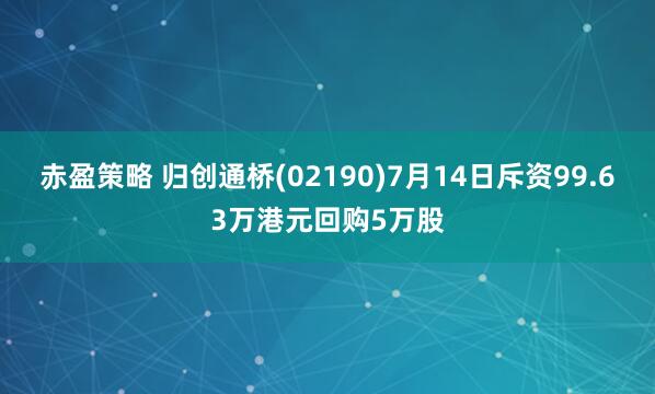 赤盈策略 归创通桥(02190)7月14日斥资99.63万港元回购5万股