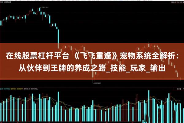 在线股票杠杆平台 《飞飞重逢》宠物系统全解析：从伙伴到王牌的养成之路_技能_玩家_输出