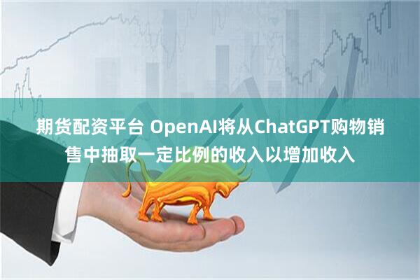 期货配资平台 OpenAI将从ChatGPT购物销售中抽取一定比例的收入以增加收入