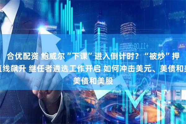 合优配资 鲍威尔“下课”进入倒计时？“被炒”押注直线飙升 继任者遴选工作开启 如何冲击美元、美债和美股