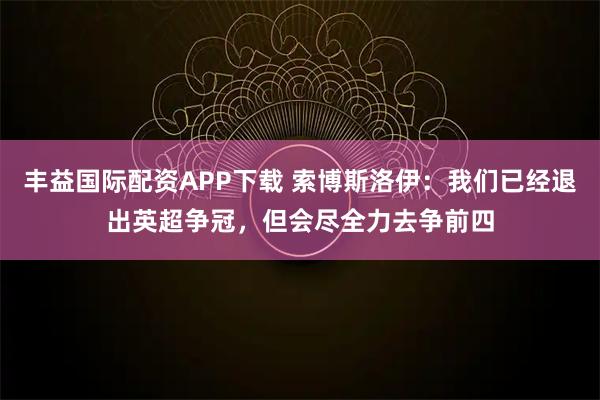 丰益国际配资APP下载 索博斯洛伊：我们已经退出英超争冠，但会尽全力去争前四