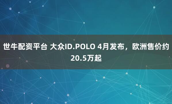 世牛配资平台 大众ID.POLO 4月发布，欧洲售价约20.5万起