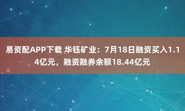 易资配APP下载 华钰矿业：7月18日融资买入1.14亿元，融资融券余额18.44亿元