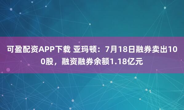 可盈配资APP下载 亚玛顿：7月18日融券卖出100股，融资融券余额1.18亿元