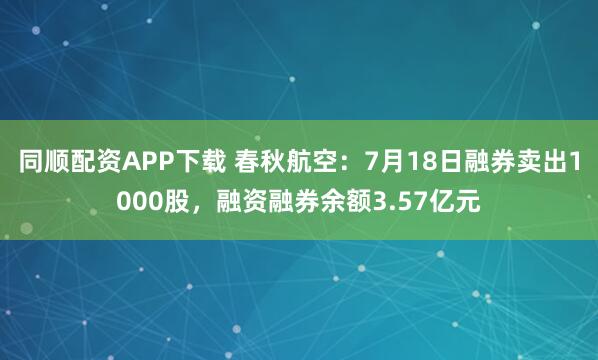 同顺配资APP下载 春秋航空：7月18日融券卖出1000股，融资融券余额3.57亿元
