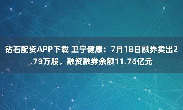钻石配资APP下载 卫宁健康：7月18日融券卖出2.79万股，融资融券余额11.76亿元