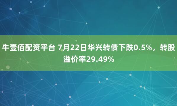 牛壹佰配资平台 7月22日华兴转债下跌0.5%，转股溢价率29.49%